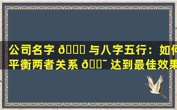 公司名字 🕊 与八字五行：如何平衡两者关系 🐯 达到最佳效果
